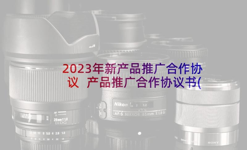 2023年新产品推广合作协议 产品推广合作协议书(大全5篇)