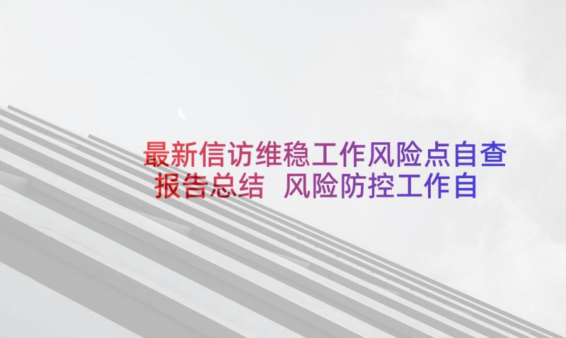 最新信访维稳工作风险点自查报告总结 风险防控工作自查报告(大全5篇)