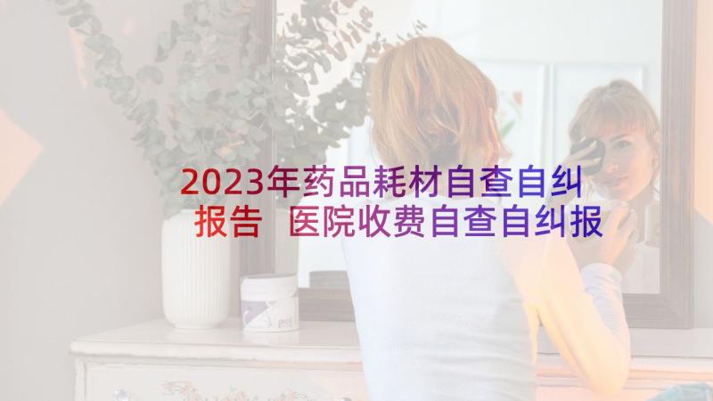 2023年药品耗材自查自纠报告 医院收费自查自纠报告(实用9篇)