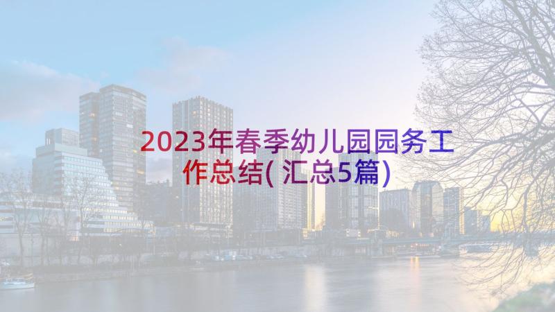 2023年春季幼儿园园务工作总结(汇总5篇)