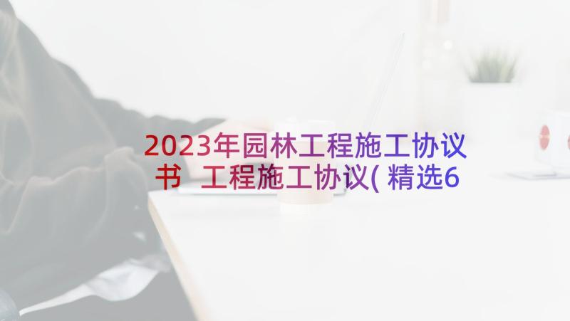 2023年园林工程施工协议书 工程施工协议(精选6篇)