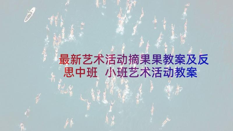 最新艺术活动摘果果教案及反思中班 小班艺术活动教案及反思(精选5篇)