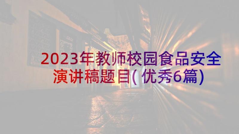 2023年教师校园食品安全演讲稿题目(优秀6篇)