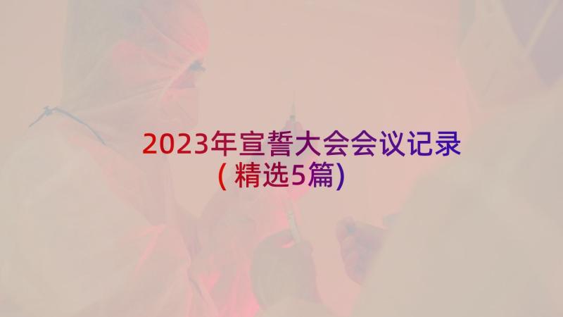 2023年宣誓大会会议记录(精选5篇)