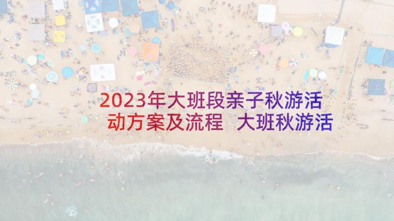 2023年大班段亲子秋游活动方案及流程 大班秋游活动方案(模板6篇)