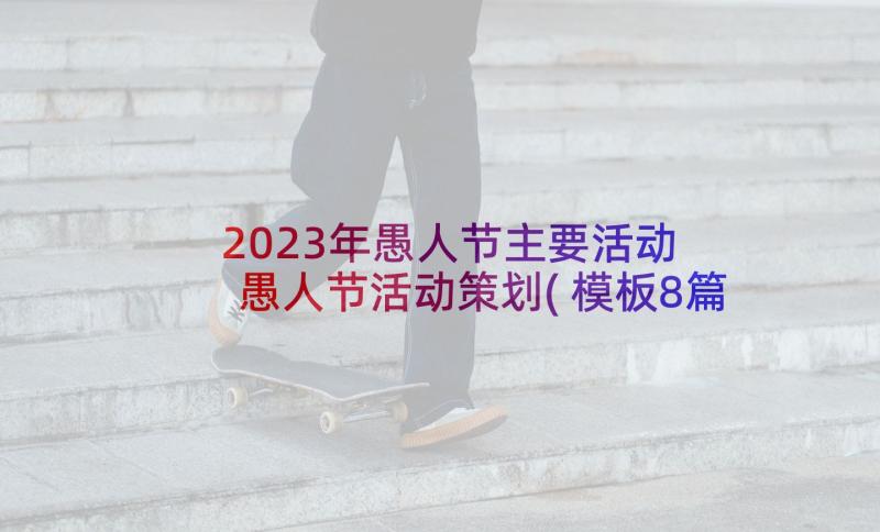 2023年愚人节主要活动 愚人节活动策划(模板8篇)