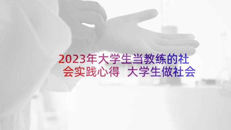 2023年大学生当教练的社会实践心得 大学生做社会实践心得体会(模板7篇)