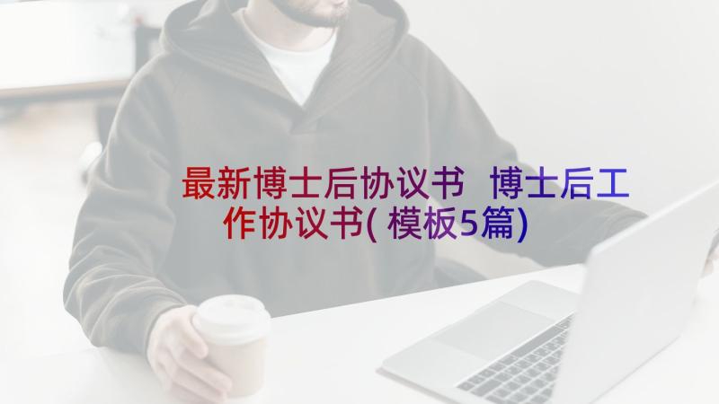 最新博士后协议书 博士后工作协议书(模板5篇)