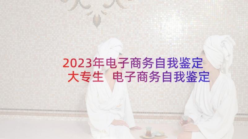 2023年电子商务自我鉴定大专生 电子商务自我鉴定(大全8篇)