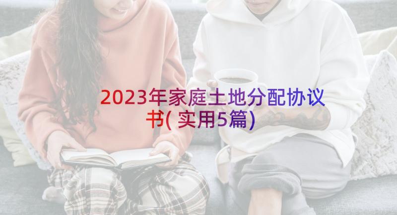 2023年家庭土地分配协议书(实用5篇)