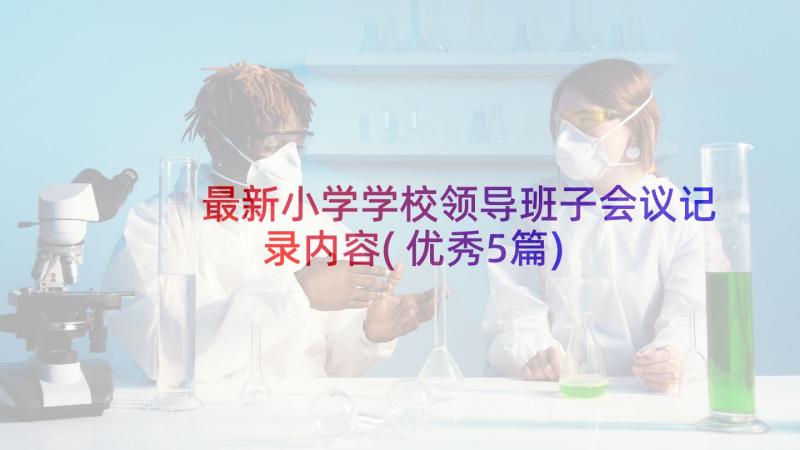 最新小学学校领导班子会议记录内容(优秀5篇)