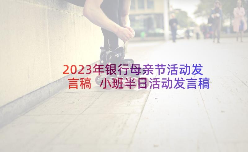 2023年银行母亲节活动发言稿 小班半日活动发言稿(精选5篇)