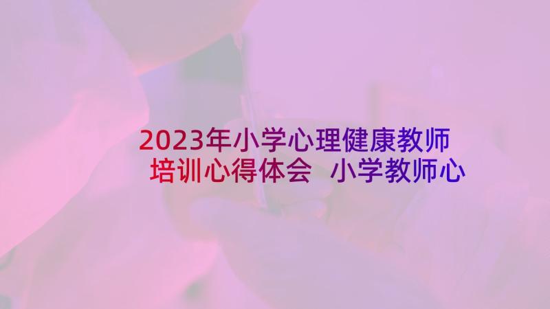 2023年小学心理健康教师培训心得体会 小学教师心理健康培训心得体会(实用6篇)