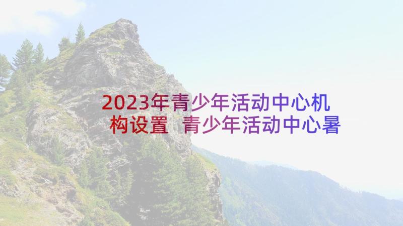 2023年青少年活动中心机构设置 青少年活动中心暑期活动方案(优质10篇)