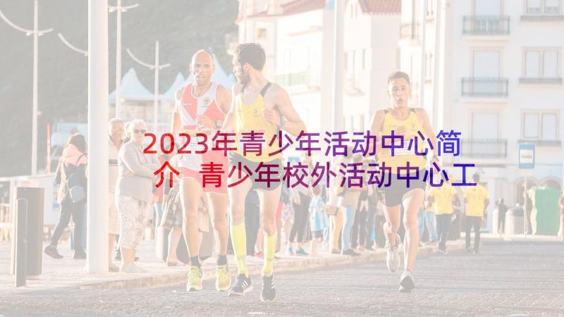 2023年青少年活动中心简介 青少年校外活动中心工作总结(精选8篇)