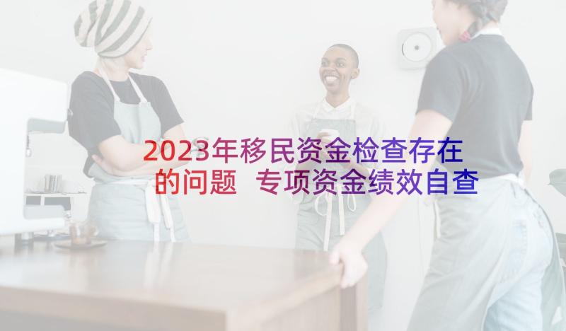 2023年移民资金检查存在的问题 专项资金绩效自查自纠报告(优秀5篇)