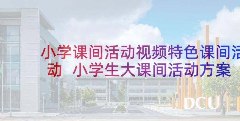 小学课间活动视频特色课间活动 小学生大课间活动方案(精选8篇)