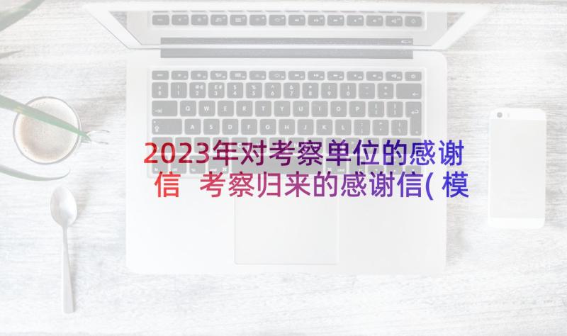 2023年对考察单位的感谢信 考察归来的感谢信(模板5篇)