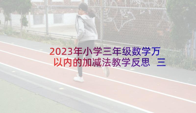 2023年小学三年级数学万以内的加减法教学反思 三年级数学万以内数的加减法教学反思(模板5篇)