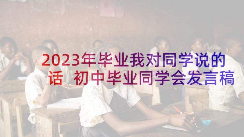 2023年毕业我对同学说的话 初中毕业同学会发言稿(大全6篇)