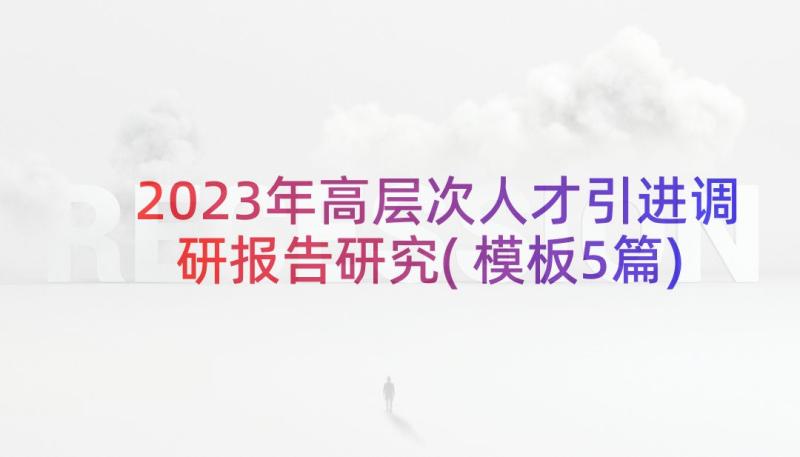 2023年高层次人才引进调研报告研究(模板5篇)