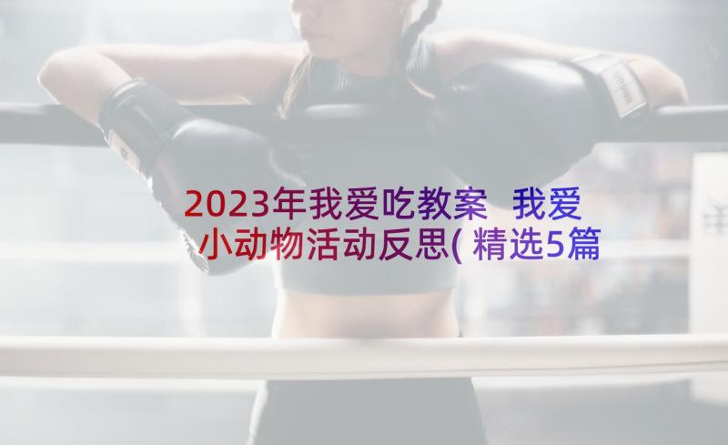 2023年我爱吃教案 我爱小动物活动反思(精选5篇)