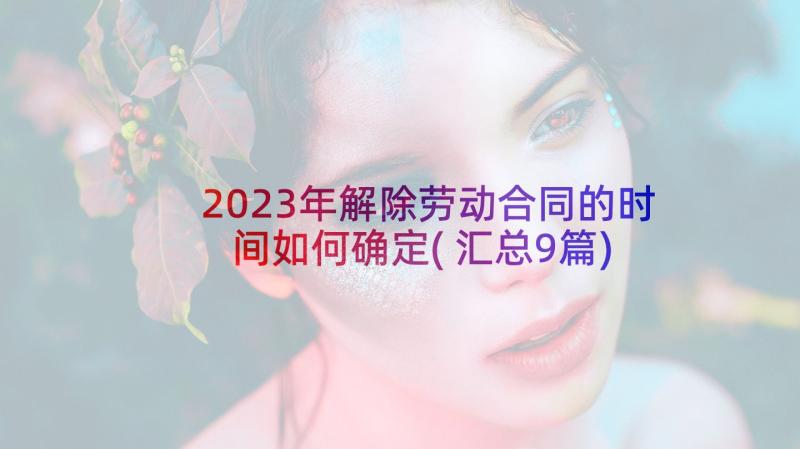 2023年解除劳动合同的时间如何确定(汇总9篇)