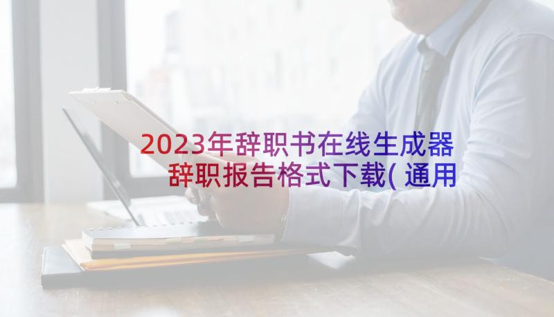 2023年辞职书在线生成器 辞职报告格式下载(通用5篇)