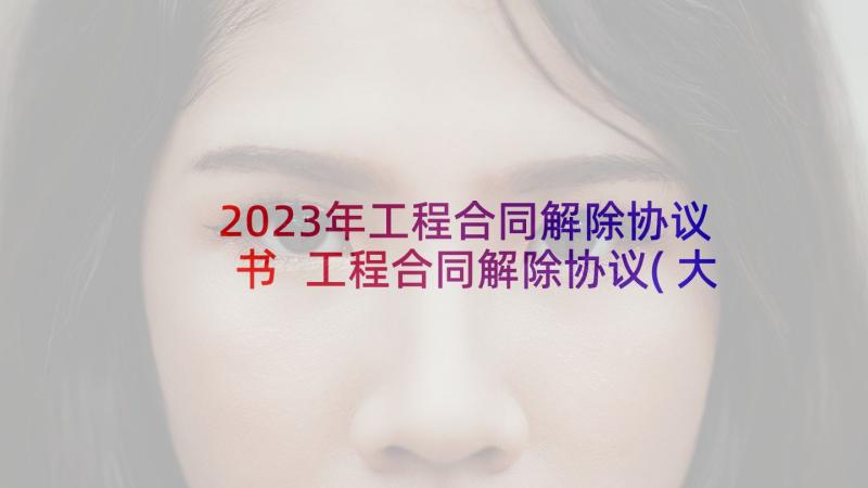 2023年工程合同解除协议书 工程合同解除协议(大全5篇)