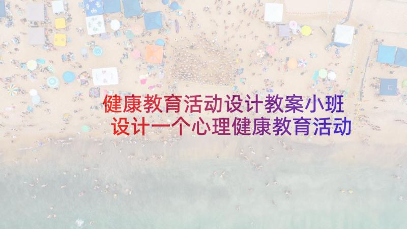 健康教育活动设计教案小班 设计一个心理健康教育活动的教案(汇总5篇)