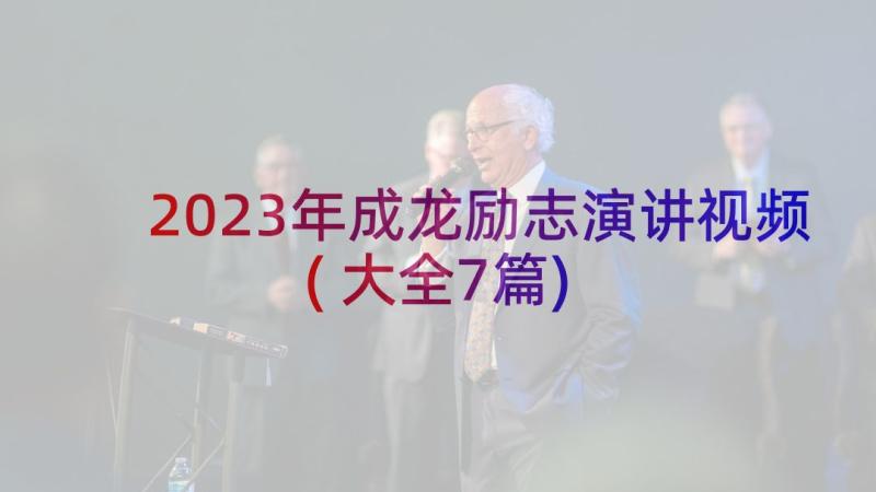 2023年成龙励志演讲视频(大全7篇)