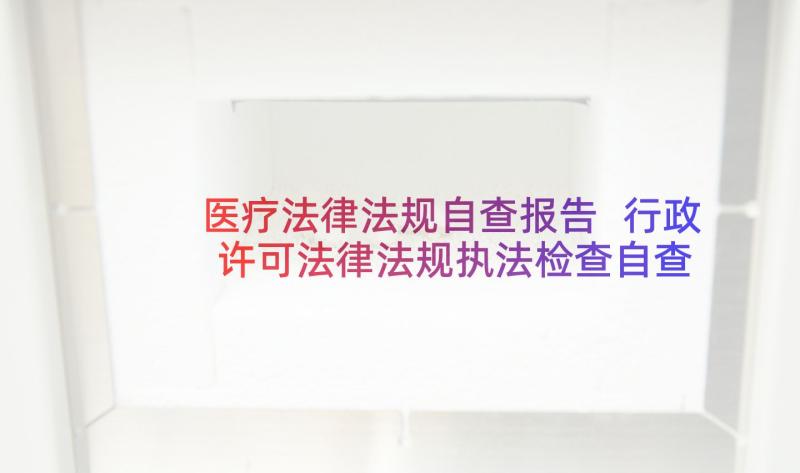 医疗法律法规自查报告 行政许可法律法规执法检查自查报告(精选5篇)