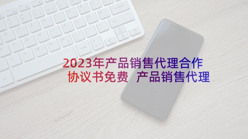 2023年产品销售代理合作协议书免费 产品销售代理协议(优秀5篇)