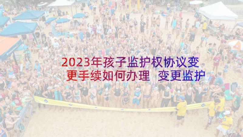 2023年孩子监护权协议变更手续如何办理 变更监护权协议书(汇总5篇)