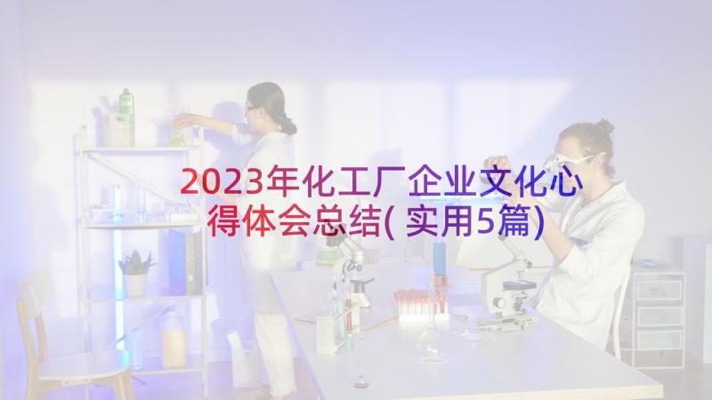 2023年化工厂企业文化心得体会总结(实用5篇)