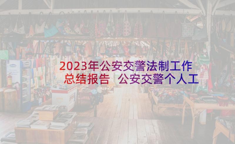 2023年公安交警法制工作总结报告 公安交警个人工作总结(大全5篇)