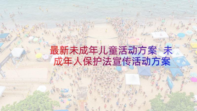 最新未成年儿童活动方案 未成年人保护法宣传活动方案(实用5篇)