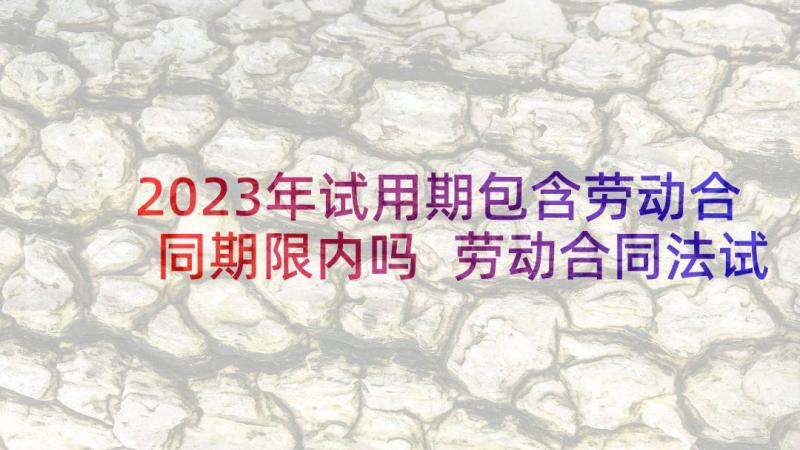 2023年试用期包含劳动合同期限内吗 劳动合同法试用期规定(大全5篇)