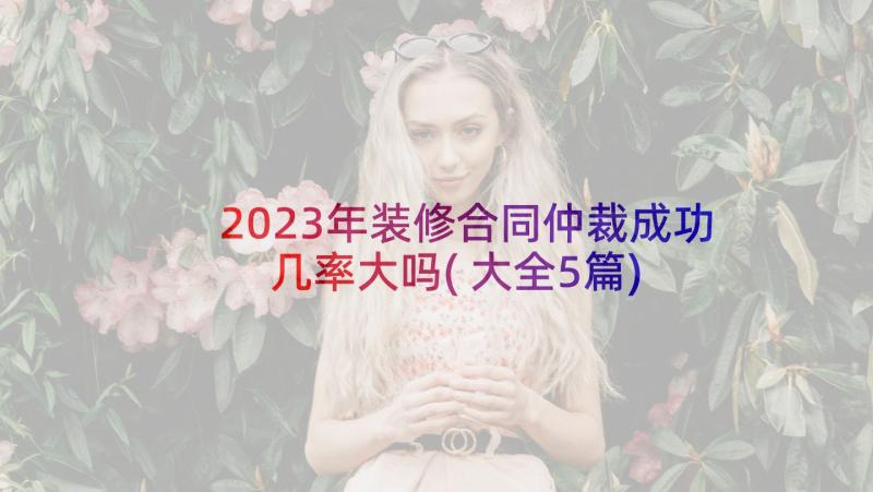 2023年装修合同仲裁成功几率大吗(大全5篇)