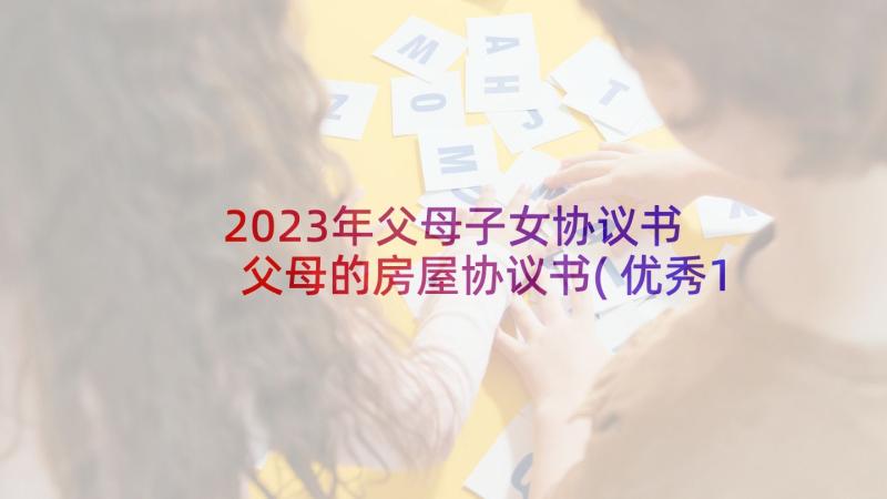 2023年父母子女协议书 父母的房屋协议书(优秀10篇)