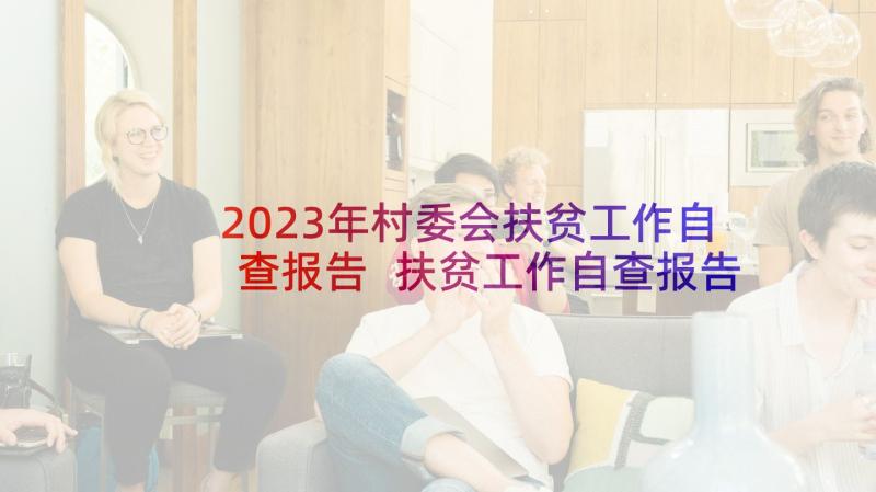 2023年村委会扶贫工作自查报告 扶贫工作自查报告(精选5篇)