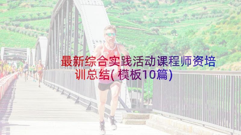 最新综合实践活动课程师资培训总结(模板10篇)