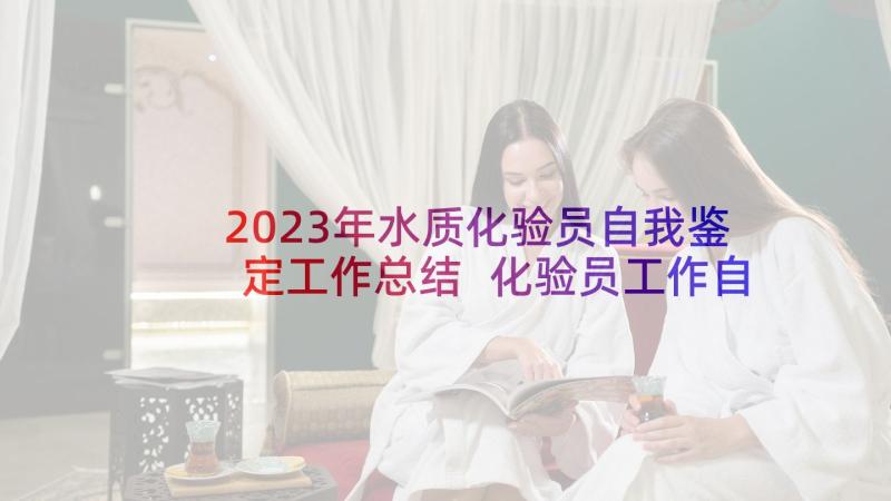 2023年水质化验员自我鉴定工作总结 化验员工作自我鉴定(通用5篇)