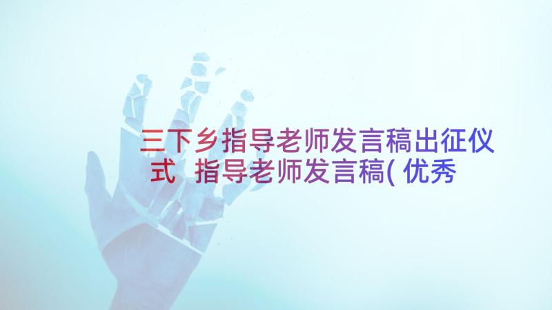 三下乡指导老师发言稿出征仪式 指导老师发言稿(优秀5篇)