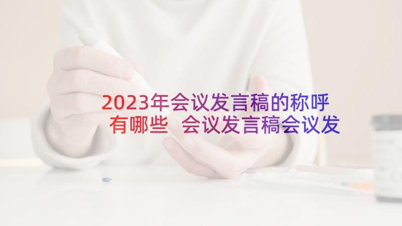 2023年会议发言稿的称呼有哪些 会议发言稿会议发言稿(模板6篇)