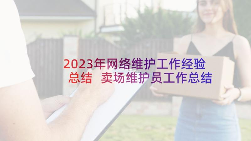 2023年网络维护工作经验总结 卖场维护员工作总结(优秀5篇)