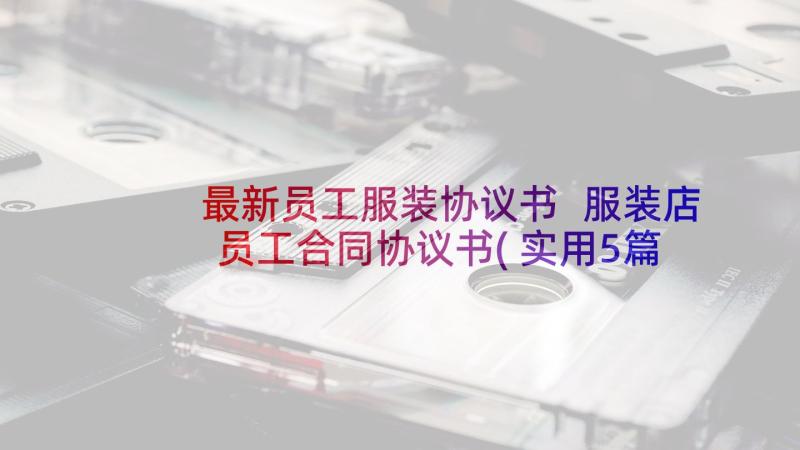 最新员工服装协议书 服装店员工合同协议书(实用5篇)