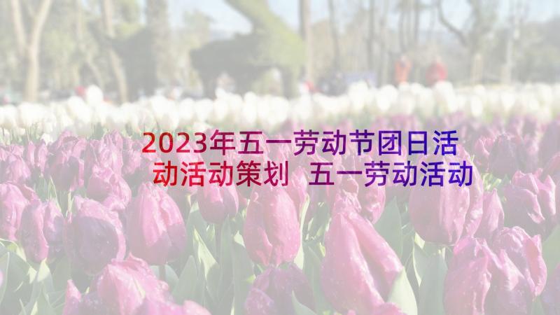 2023年五一劳动节团日活动活动策划 五一劳动活动策划书(大全7篇)
