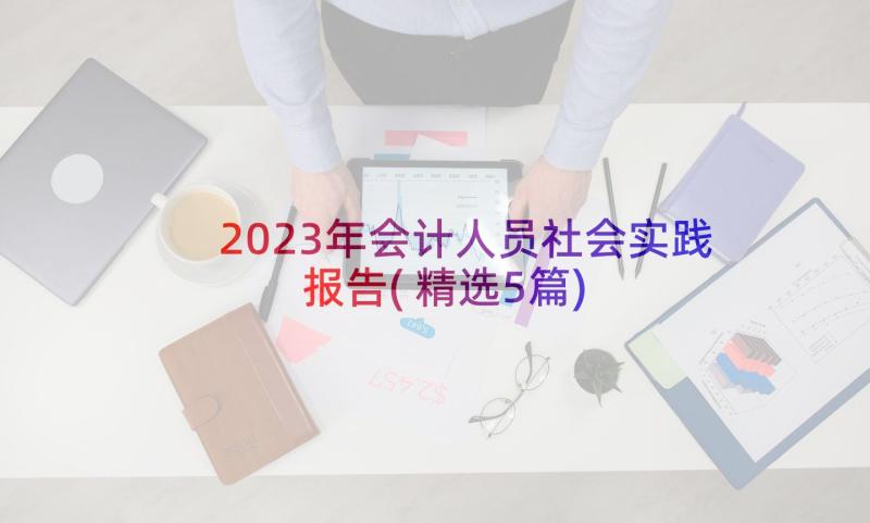2023年会计人员社会实践报告(精选5篇)