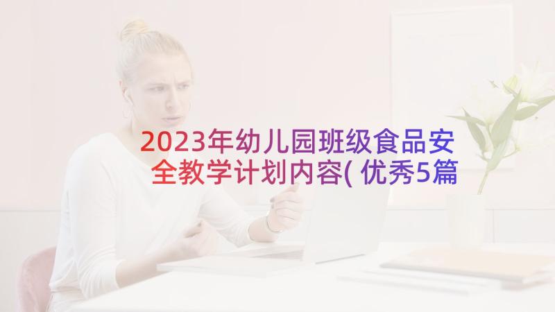 2023年幼儿园班级食品安全教学计划内容(优秀5篇)